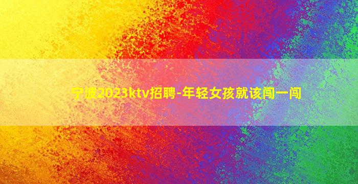 宁波2023ktv招聘-年轻女孩就该闯一闯