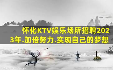 怀化KTV娱乐场所招聘2023年.加倍努力.实现自己的梦想