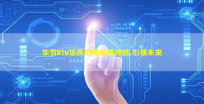 毕节ktv场所招聘颠覆传统.引领未来